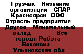 Грузчик › Название организации ­ СПАР-Красноярск, ООО › Отрасль предприятия ­ Другое › Минимальный оклад ­ 16 000 - Все города Работа » Вакансии   . Ульяновская обл.,Барыш г.